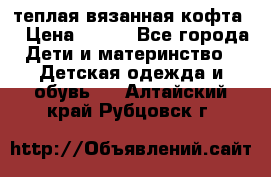 теплая вязанная кофта  › Цена ­ 300 - Все города Дети и материнство » Детская одежда и обувь   . Алтайский край,Рубцовск г.